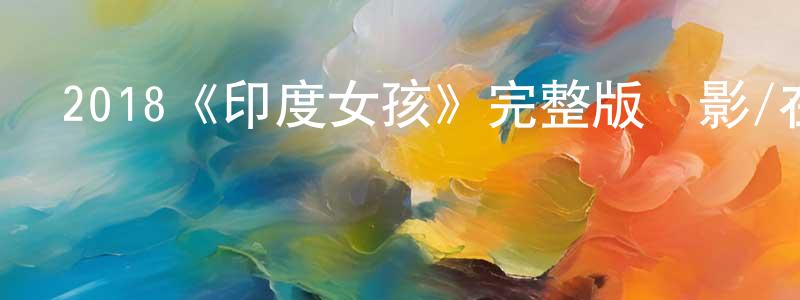 蔡志清發布2018《印度女孩》完整版電影/在線觀看/百度云-美劇天堂